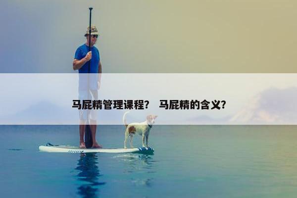 马屁精管理课程？ 马屁精的含义？