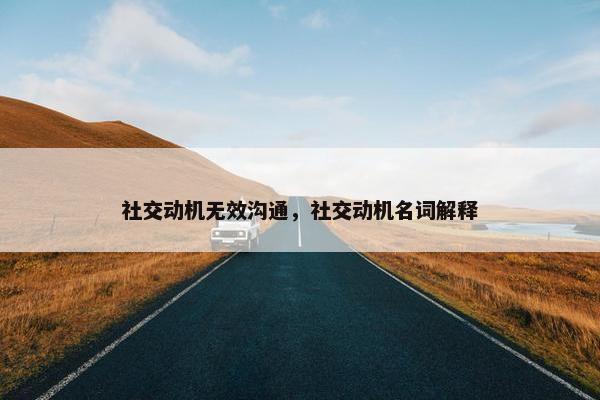 社交动机无效沟通，社交动机名词解释