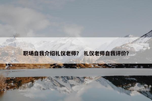 职场自我介绍礼仪老师？ 礼仪老师自我评价？