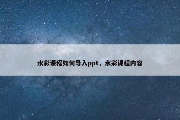 水彩课程如何导入ppt，水彩课程内容