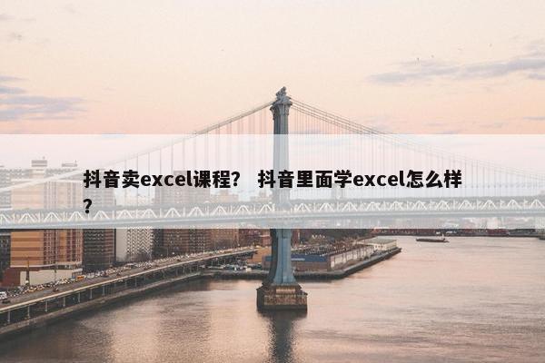 抖音卖excel课程？ 抖音里面学excel怎么样？