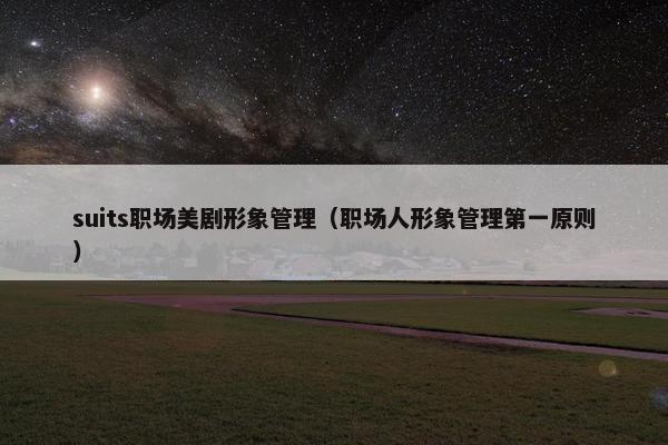 suits职场美剧形象管理（职场人形象管理第一原则）