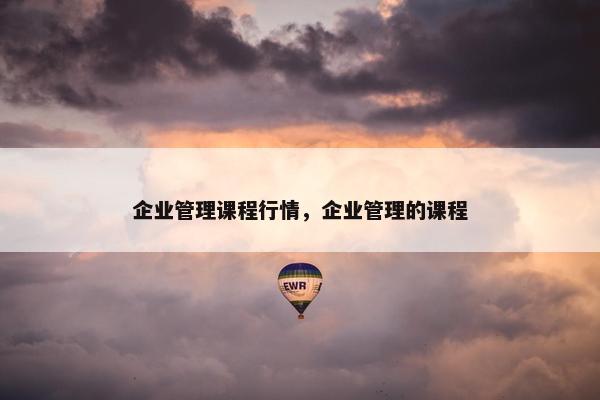 企业管理课程行情，企业管理的课程