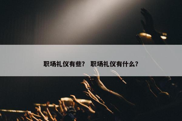 职场礼仪有些？ 职场礼仪有什么？