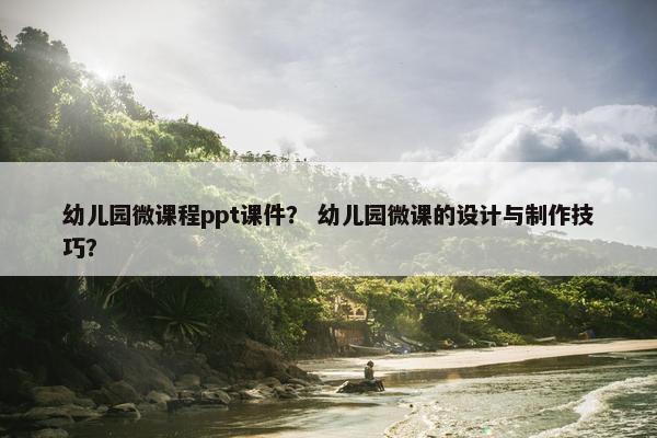 幼儿园微课程ppt课件？ 幼儿园微课的设计与制作技巧？