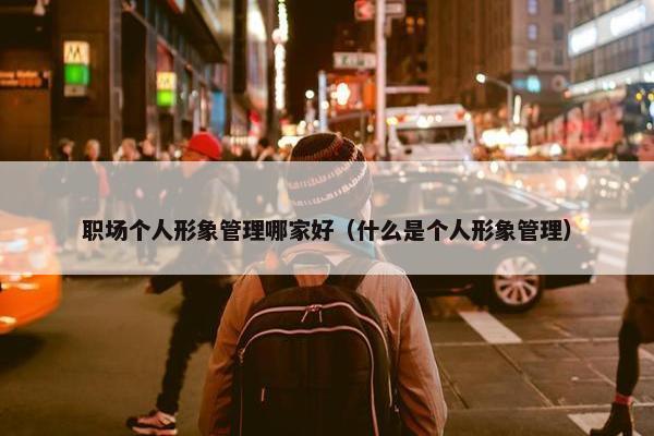 职场个人形象管理哪家好（什么是个人形象管理）