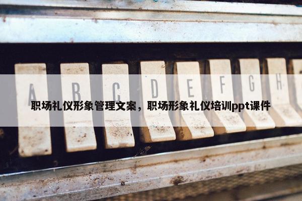 职场礼仪形象管理文案，职场形象礼仪培训ppt课件