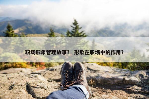 职场形象管理故事？ 形象在职场中的作用？