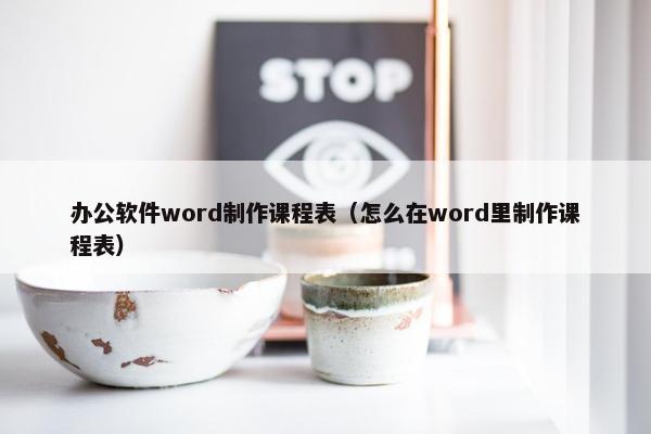 办公软件word制作课程表（怎么在word里制作课程表）