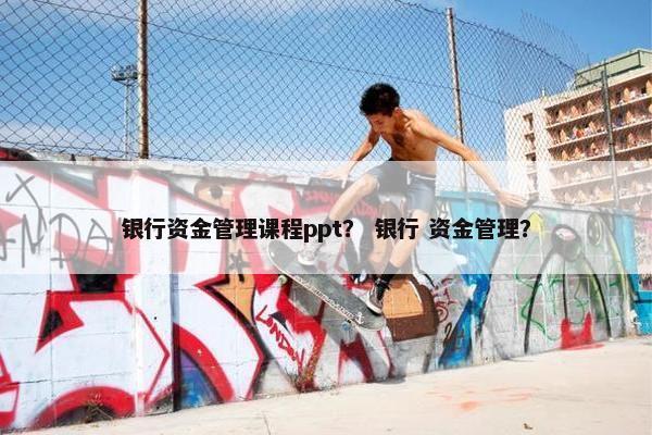 银行资金管理课程ppt？ 银行 资金管理？