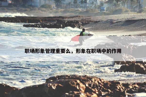 职场形象管理重要么，形象在职场中的作用