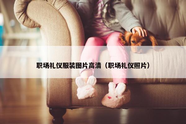 职场礼仪服装图片高清（职场礼仪照片）