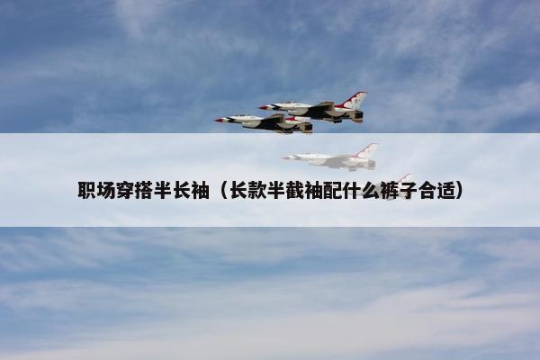职场穿搭半长袖（长款半截袖配什么裤子合适）