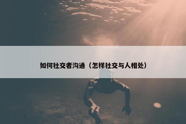 如何社交者沟通（怎样社交与人相处）