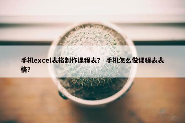 手机excel表格制作课程表？ 手机怎么做课程表表格？