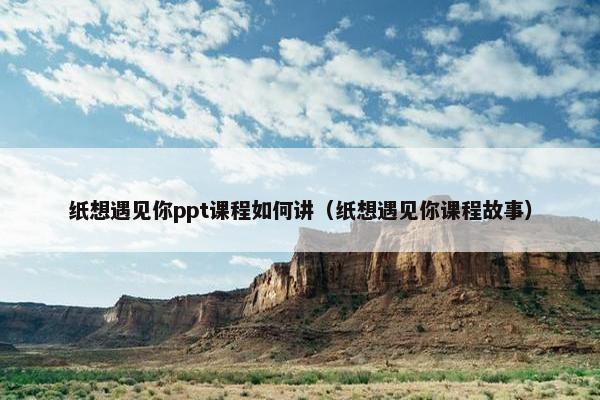 纸想遇见你ppt课程如何讲（纸想遇见你课程故事）