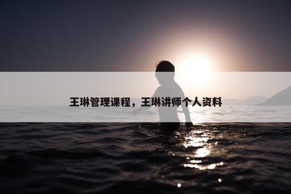 王琳管理课程，王琳讲师个人资料