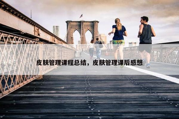 皮肤管理课程总结，皮肤管理课后感想