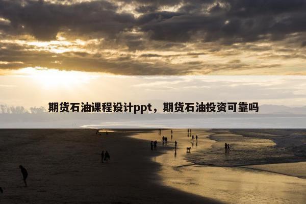 期货石油课程设计ppt，期货石油投资可靠吗