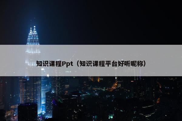 知识课程Ppt（知识课程平台好听昵称）