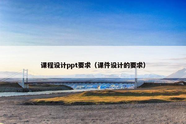 课程设计ppt要求（课件设计的要求）