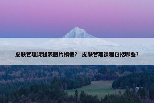 皮肤管理课程表图片模板？ 皮肤管理课程包括哪些？