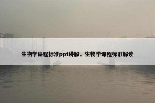 生物学课程标准ppt讲解，生物学课程标准解读