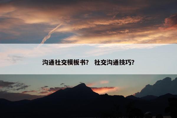 沟通社交模板书？ 社交沟通技巧？