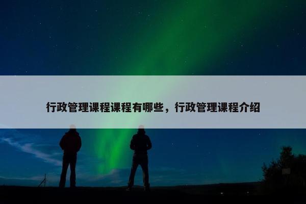 行政管理课程课程有哪些，行政管理课程介绍