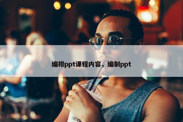 编排ppt课程内容，编制ppt