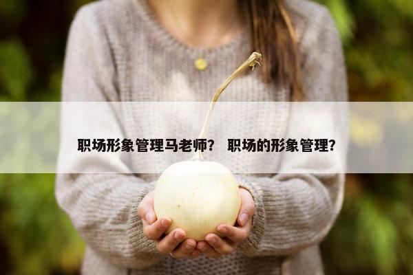 职场形象管理马老师？ 职场的形象管理？