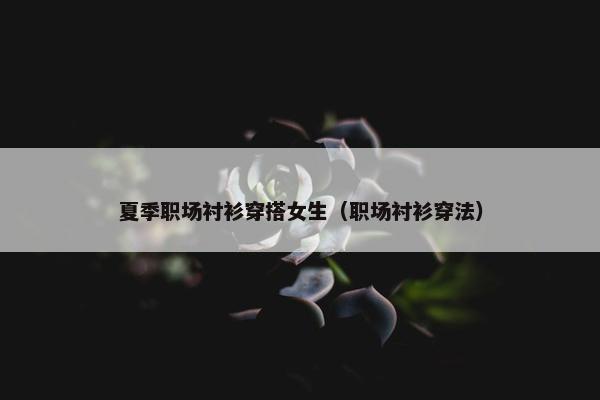 夏季职场衬衫穿搭女生（职场衬衫穿法）