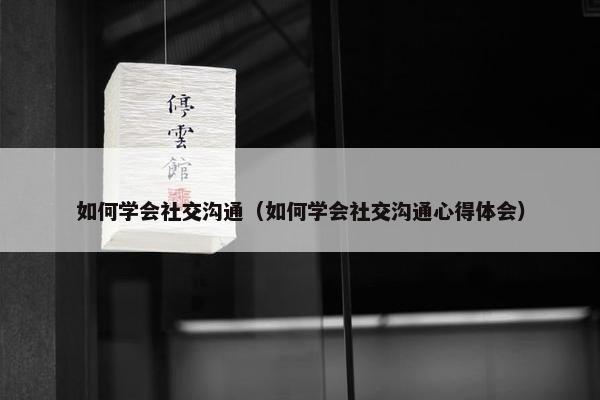 如何学会社交沟通（如何学会社交沟通心得体会）