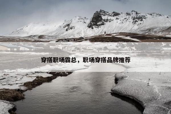 穿搭职场霸总，职场穿搭品牌推荐