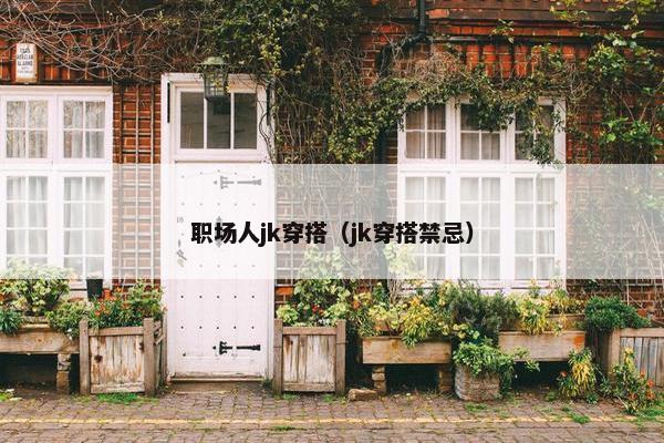 职场人jk穿搭（jk穿搭禁忌）