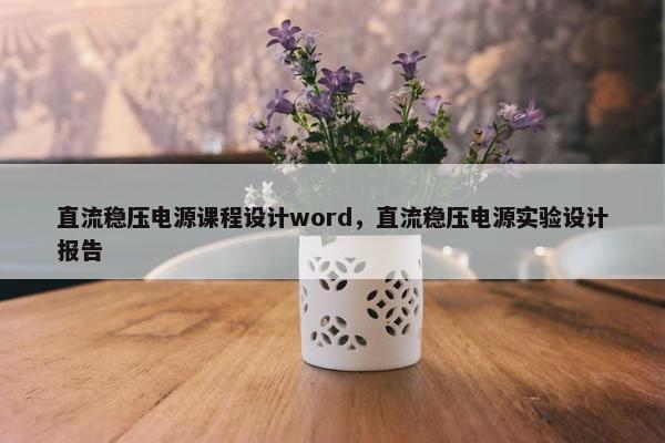 直流稳压电源课程设计word，直流稳压电源实验设计报告