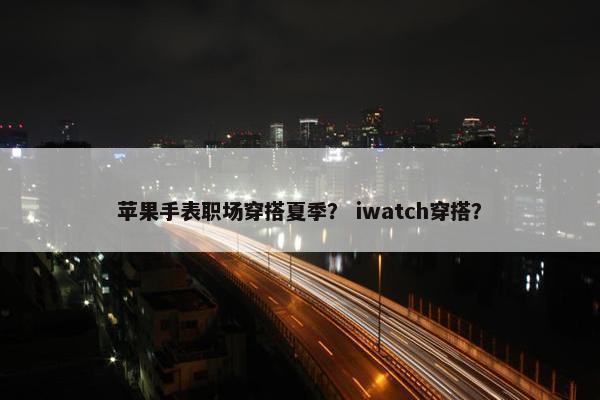 苹果手表职场穿搭夏季？ iwatch穿搭？