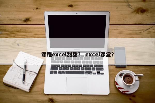 课程excel甜甜？ excel课堂？