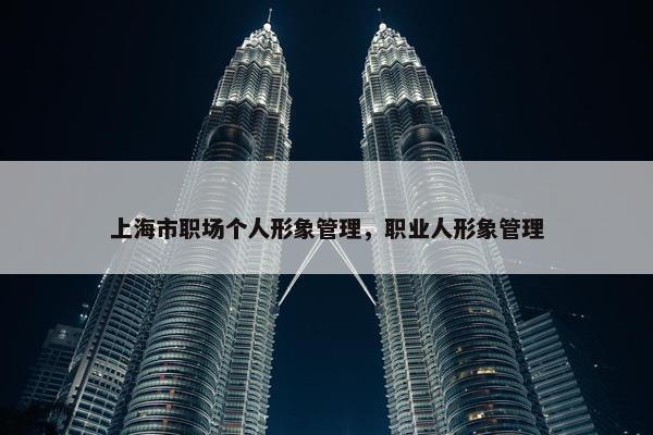上海市职场个人形象管理，职业人形象管理