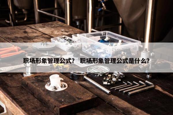 职场形象管理公式？ 职场形象管理公式是什么？