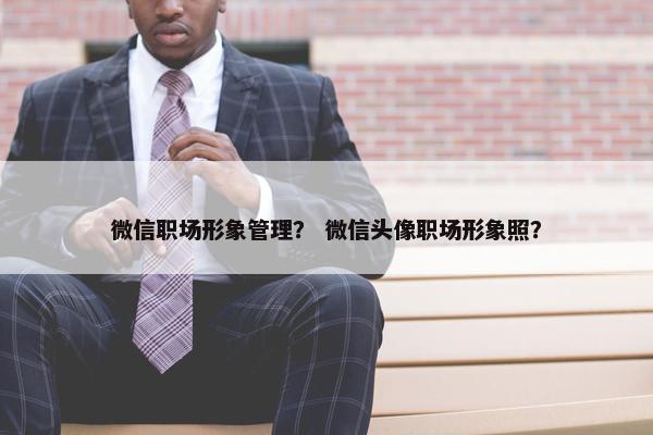 微信职场形象管理？ 微信头像职场形象照？