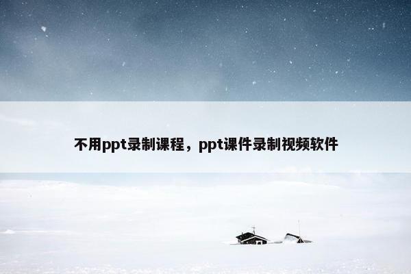 不用ppt录制课程，ppt课件录制视频软件