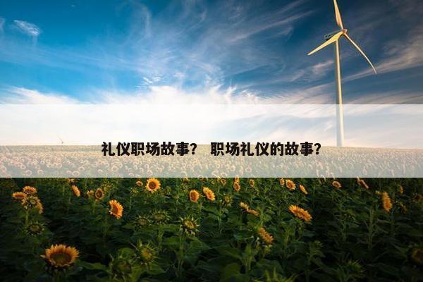 礼仪职场故事？ 职场礼仪的故事？
