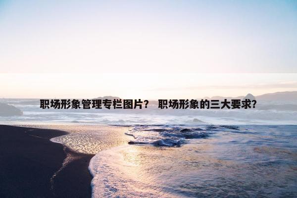 职场形象管理专栏图片？ 职场形象的三大要求？