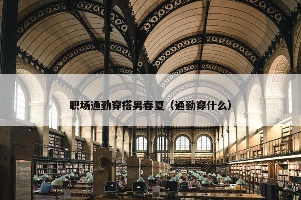 职场通勤穿搭男春夏（通勤穿什么）
