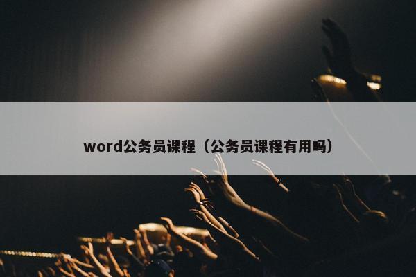 word公务员课程（公务员课程有用吗）