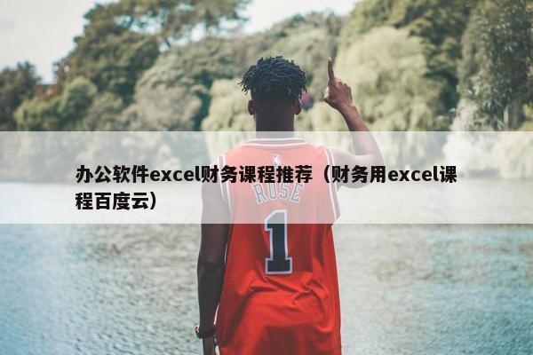 办公软件excel财务课程推荐（财务用excel课程百度云）