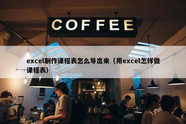 excel制作课程表怎么导出来（用excel怎样做课程表）