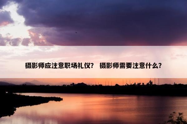 摄影师应注意职场礼仪？ 摄影师需要注意什么？