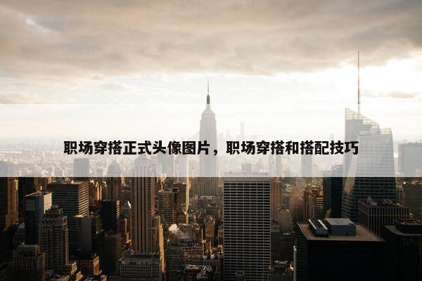 职场穿搭正式头像图片，职场穿搭和搭配技巧